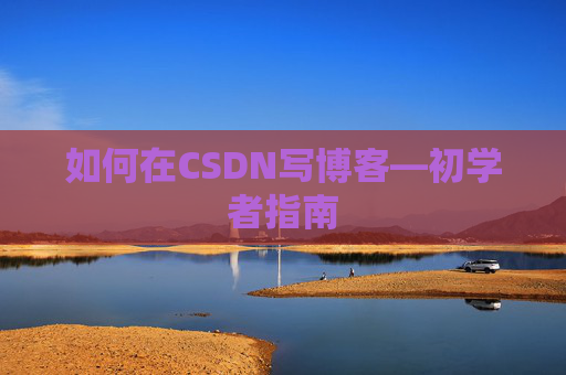 如何在CSDN写博客—初学者指南